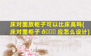 床对面放柜子可以比床高吗(床对面柜子 🐒 应怎么设计)